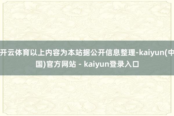开云体育以上内容为本站据公开信息整理-kaiyun(中国)官方网站 - kaiyun登录入口