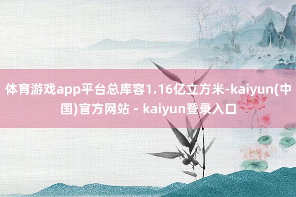 体育游戏app平台总库容1.16亿立方米-kaiyun(中国)官方网站 - kaiyun登录入口