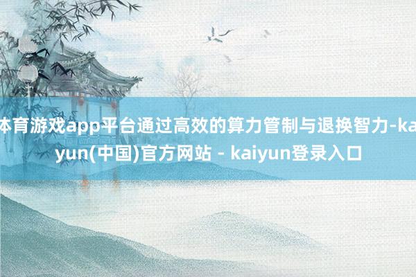 体育游戏app平台通过高效的算力管制与退换智力-kaiyun(中国)官方网站 - kaiyun登录入口