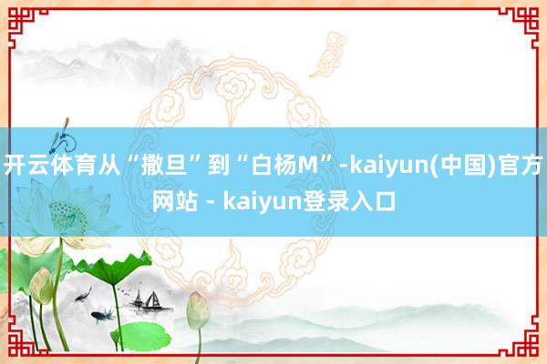 开云体育从“撒旦”到“白杨M”-kaiyun(中国)官方网站 - kaiyun登录入口