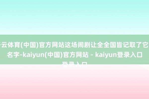 开云体育(中国)官方网站这场闹剧让全全国皆记取了它的名字-kaiyun(中国)官方网站 - kaiyun登录入口