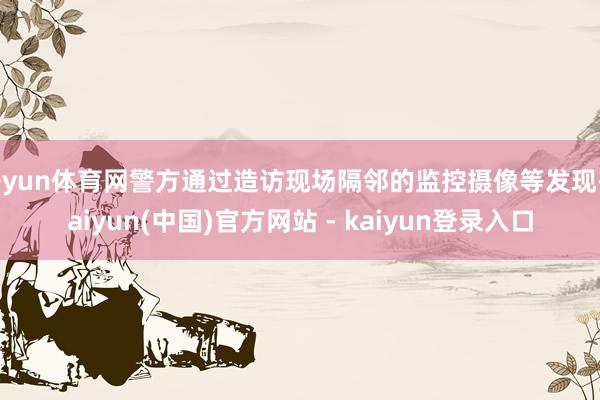 开yun体育网警方通过造访现场隔邻的监控摄像等发现-kaiyun(中国)官方网站 - kaiyun登录入口
