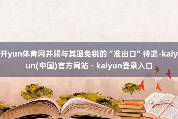 开yun体育网并赐与其退免税的“准出口”待遇-kaiyun(中国)官方网站 - kaiyun登录入口