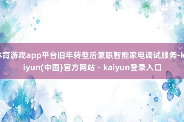 体育游戏app平台旧年转型后兼职智能家电调试服务-kaiyun(中国)官方网站 - kaiyun登录入口