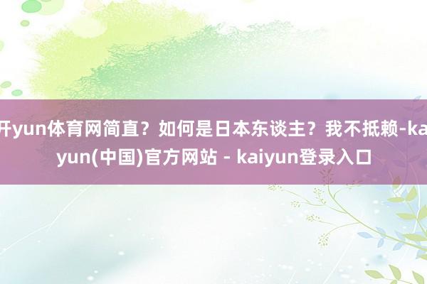 开yun体育网简直？如何是日本东谈主？我不抵赖-kaiyun(中国)官方网站 - kaiyun登录入口