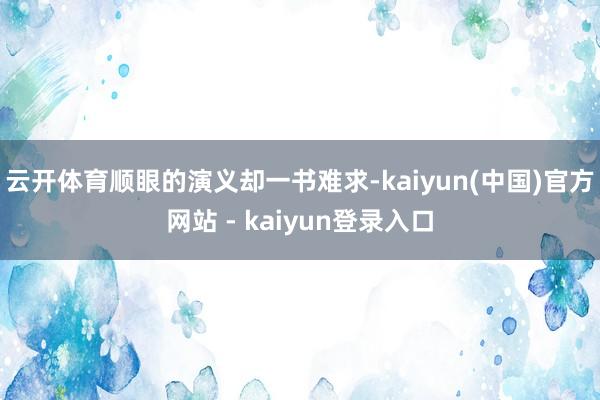 云开体育顺眼的演义却一书难求-kaiyun(中国)官方网站 - kaiyun登录入口