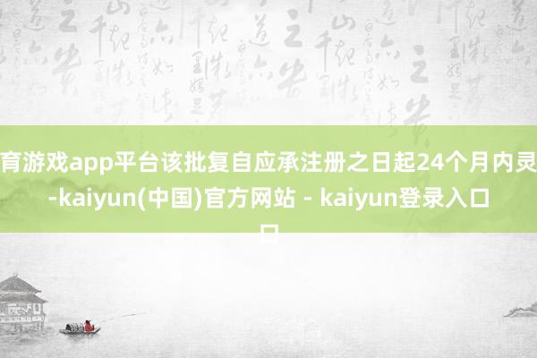 体育游戏app平台该批复自应承注册之日起24个月内灵验-kaiyun(中国)官方网站 - kaiyun登录入口