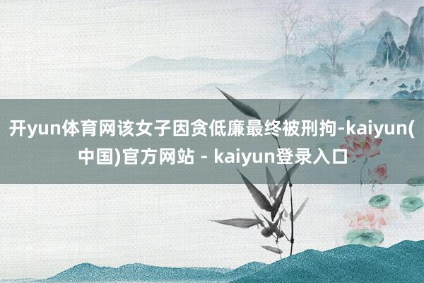 开yun体育网该女子因贪低廉最终被刑拘-kaiyun(中国)官方网站 - kaiyun登录入口