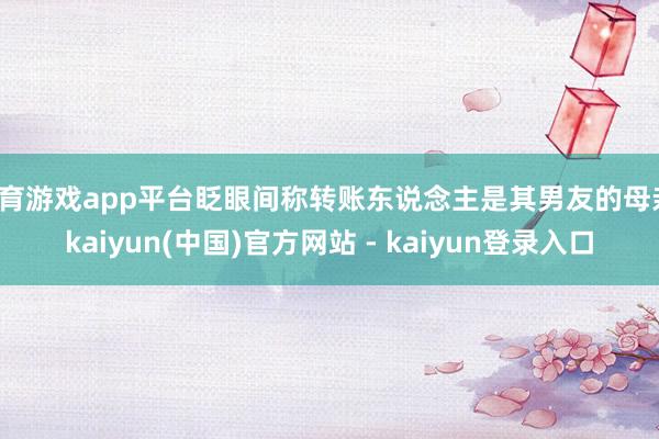 体育游戏app平台眨眼间称转账东说念主是其男友的母亲-kaiyun(中国)官方网站 - kaiyun登录入口