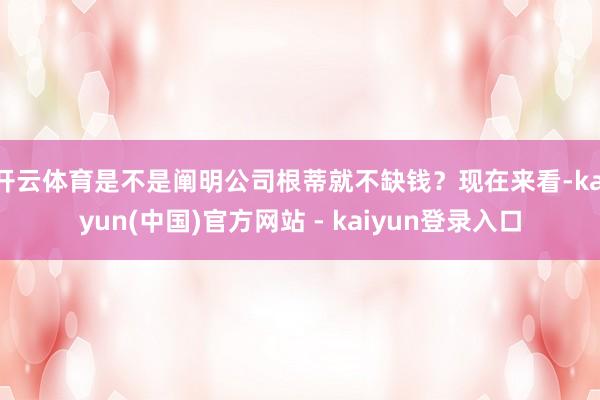 开云体育是不是阐明公司根蒂就不缺钱？现在来看-kaiyun(中国)官方网站 - kaiyun登录入口