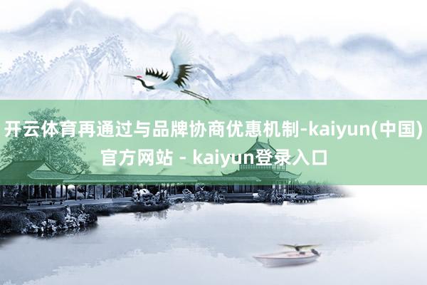 开云体育再通过与品牌协商优惠机制-kaiyun(中国)官方网站 - kaiyun登录入口