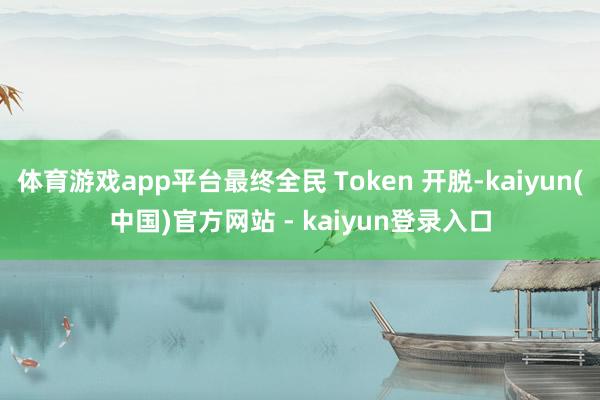 体育游戏app平台最终全民 Token 开脱-kaiyun(中国)官方网站 - kaiyun登录入口