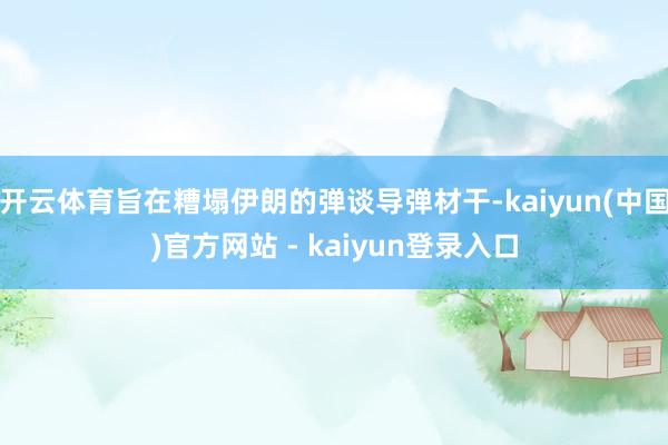 开云体育旨在糟塌伊朗的弹谈导弹材干-kaiyun(中国)官方网站 - kaiyun登录入口